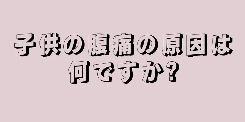 子供の腹痛の原因は何ですか?