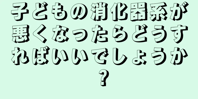 子どもの消化器系が悪くなったらどうすればいいでしょうか？