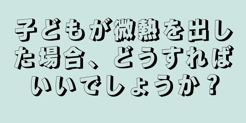 子どもが微熱を出した場合、どうすればいいでしょうか？