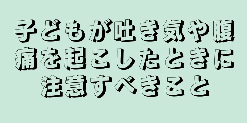 子どもが吐き気や腹痛を起こしたときに注意すべきこと