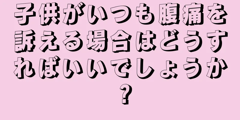 子供がいつも腹痛を訴える場合はどうすればいいでしょうか？