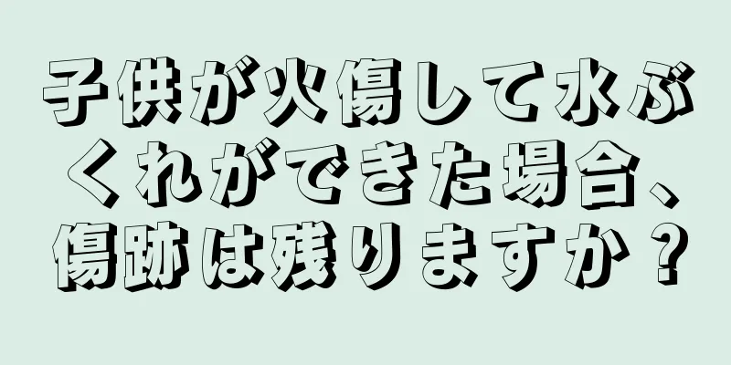 子供が火傷して水ぶくれができた場合、傷跡は残りますか？