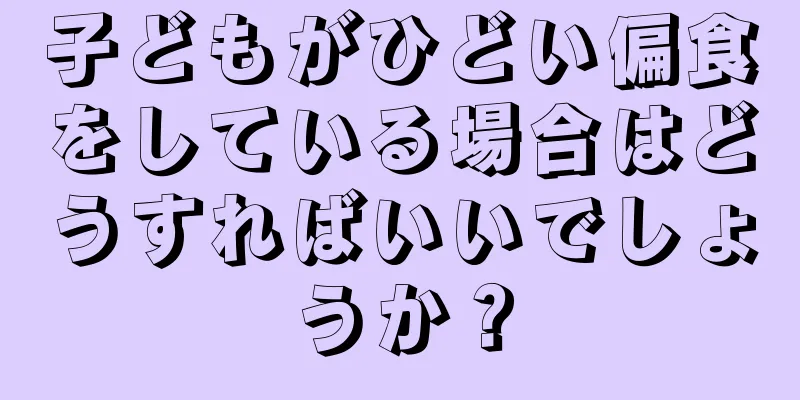 子どもがひどい偏食をしている場合はどうすればいいでしょうか？