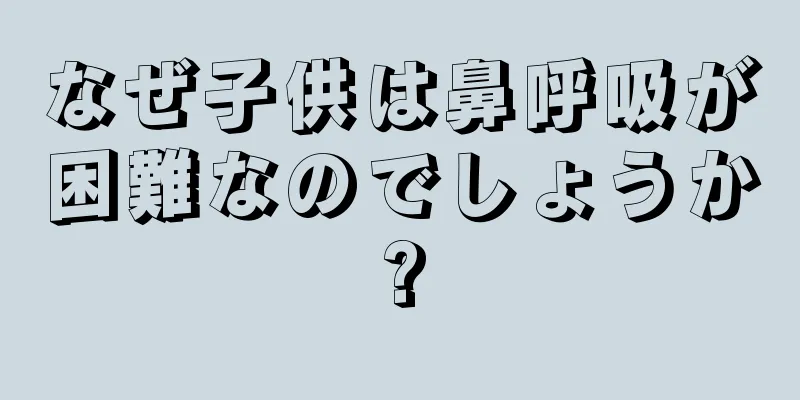 なぜ子供は鼻呼吸が困難なのでしょうか?