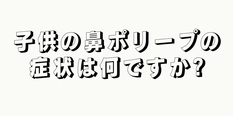 子供の鼻ポリープの症状は何ですか?