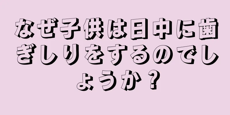 なぜ子供は日中に歯ぎしりをするのでしょうか？