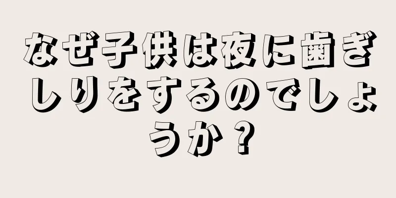 なぜ子供は夜に歯ぎしりをするのでしょうか？