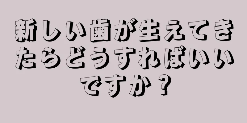新しい歯が生えてきたらどうすればいいですか？