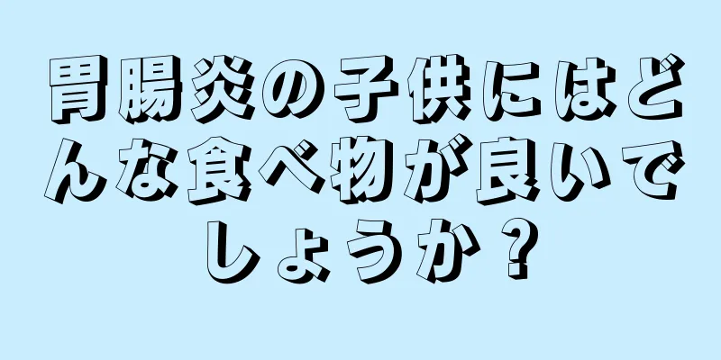 胃腸炎の子供にはどんな食べ物が良いでしょうか？