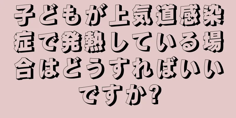 子どもが上気道感染症で発熱している場合はどうすればいいですか?