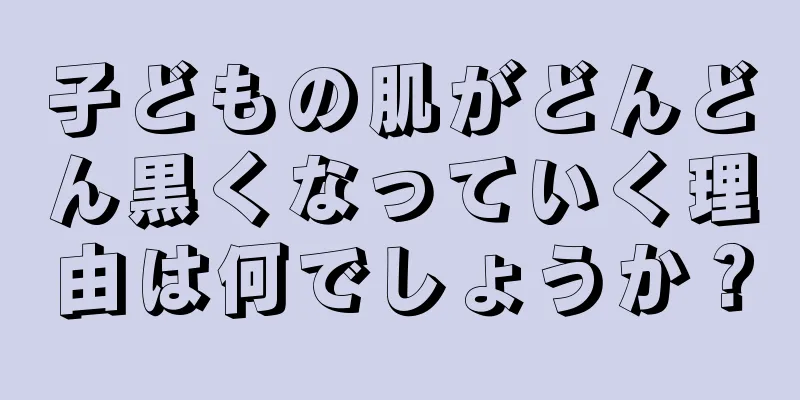 子どもの肌がどんどん黒くなっていく理由は何でしょうか？