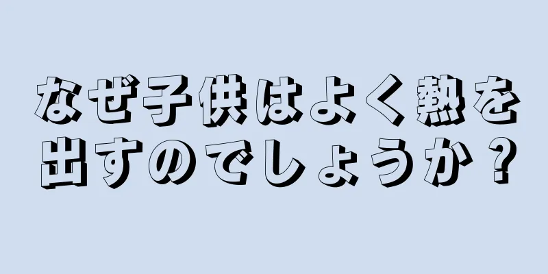 なぜ子供はよく熱を出すのでしょうか？