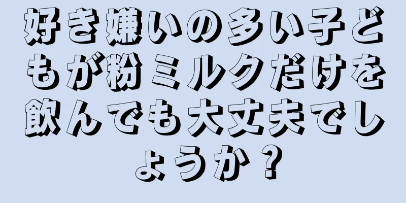 好き嫌いの多い子どもが粉ミルクだけを飲んでも大丈夫でしょうか？