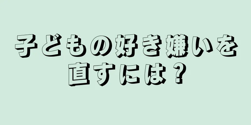 子どもの好き嫌いを直すには？
