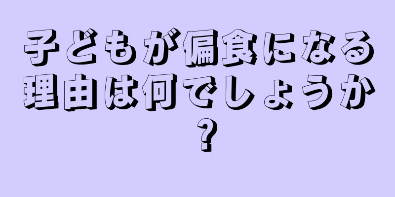 子どもが偏食になる理由は何でしょうか？