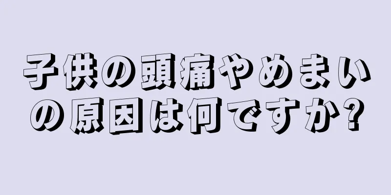 子供の頭痛やめまいの原因は何ですか?