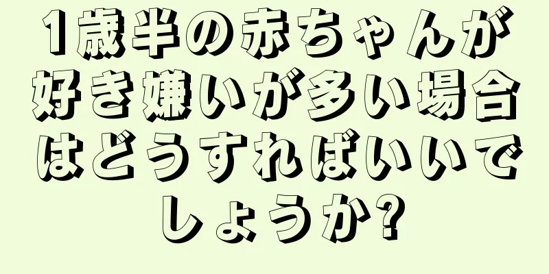 1歳半の赤ちゃんが好き嫌いが多い場合はどうすればいいでしょうか?