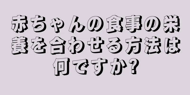 赤ちゃんの食事の栄養を合わせる方法は何ですか?