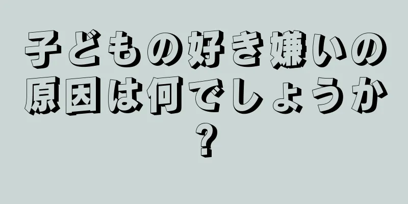 子どもの好き嫌いの原因は何でしょうか?