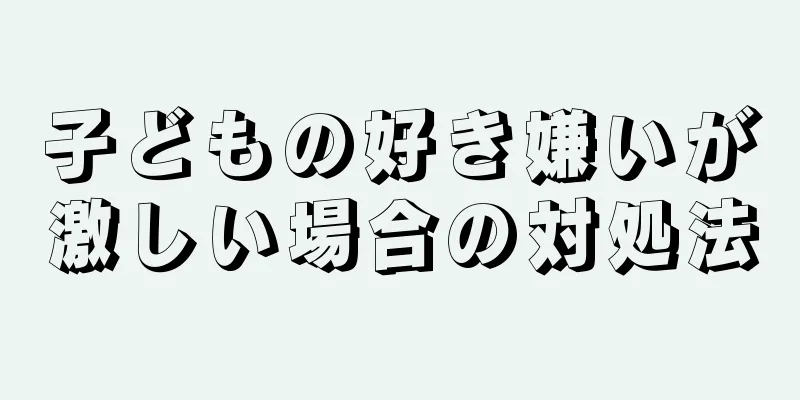 子どもの好き嫌いが激しい場合の対処法