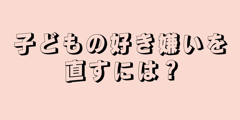 子どもの好き嫌いを直すには？