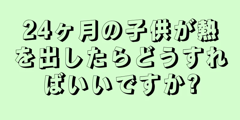 24ヶ月の子供が熱を出したらどうすればいいですか?