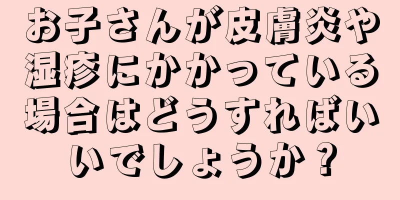 お子さんが皮膚炎や湿疹にかかっている場合はどうすればいいでしょうか？