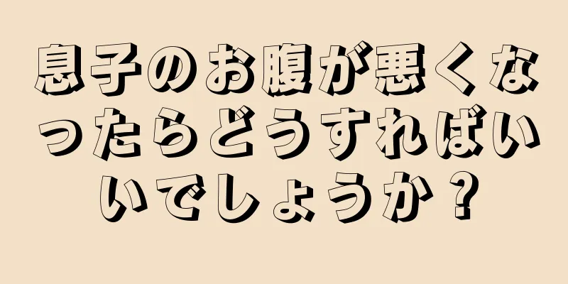 息子のお腹が悪くなったらどうすればいいでしょうか？