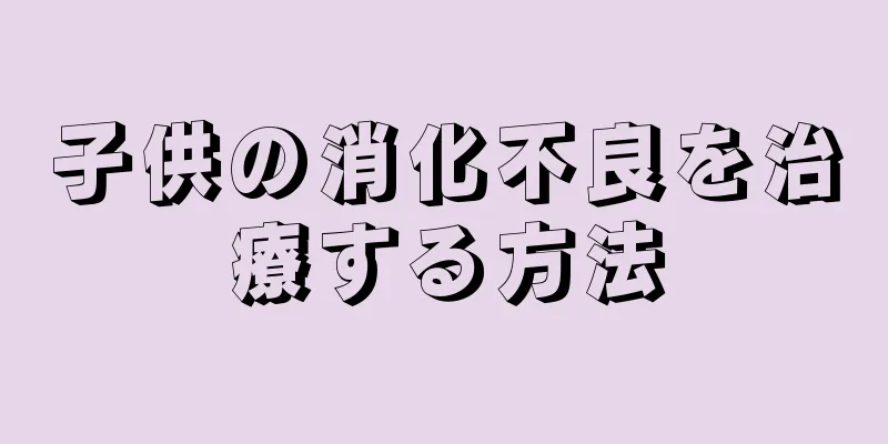 子供の消化不良を治療する方法