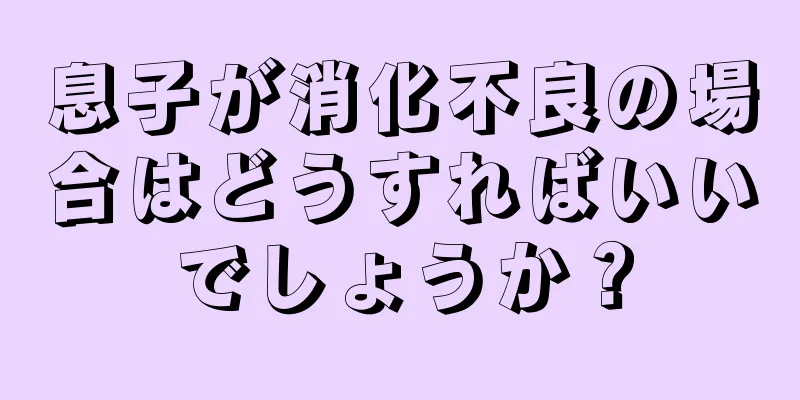 息子が消化不良の場合はどうすればいいでしょうか？