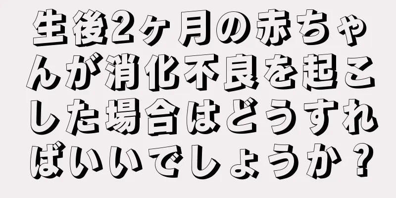 生後2ヶ月の赤ちゃんが消化不良を起こした場合はどうすればいいでしょうか？