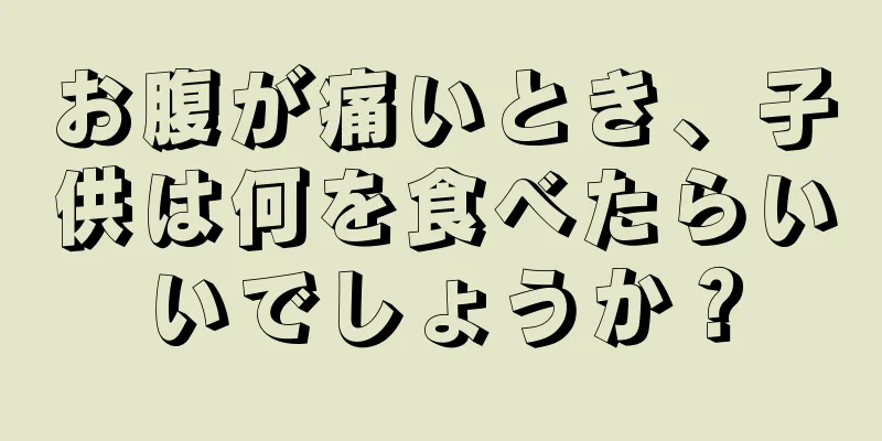 お腹が痛いとき、子供は何を食べたらいいでしょうか？