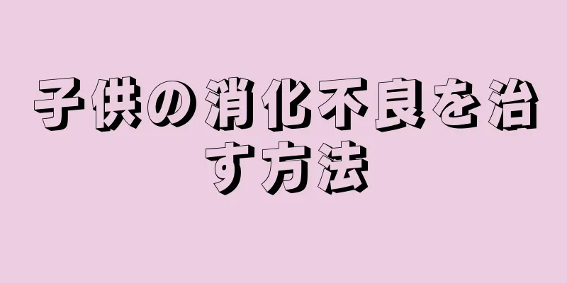 子供の消化不良を治す方法