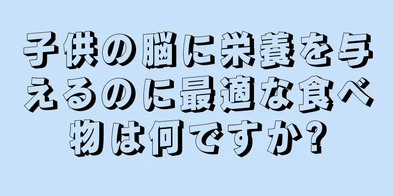 子供の脳に栄養を与えるのに最適な食べ物は何ですか?