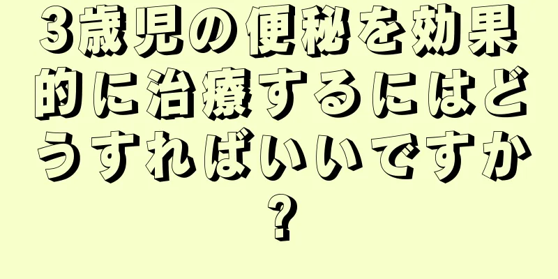3歳児の便秘を効果的に治療するにはどうすればいいですか?