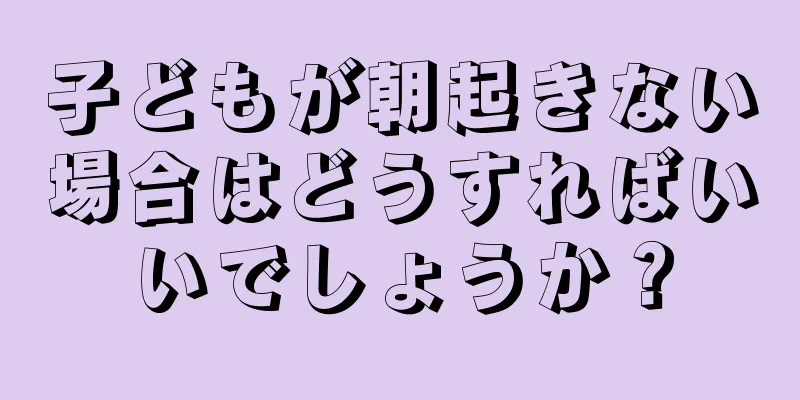 子どもが朝起きない場合はどうすればいいでしょうか？