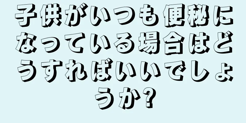 子供がいつも便秘になっている場合はどうすればいいでしょうか?