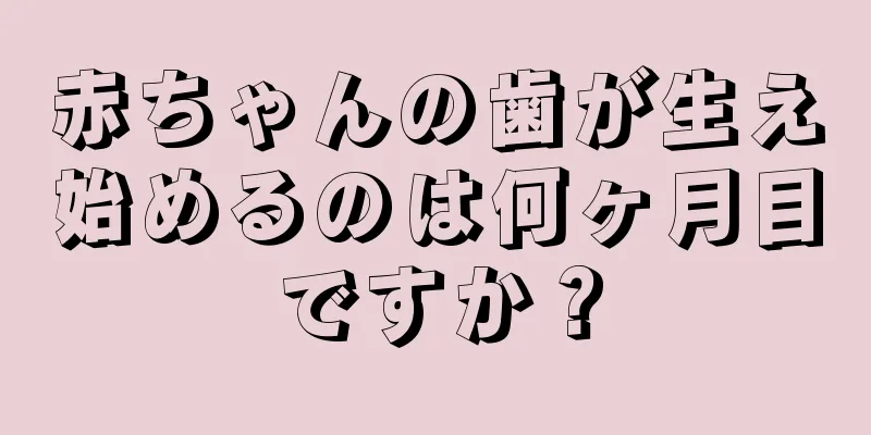 赤ちゃんの歯が生え始めるのは何ヶ月目ですか？