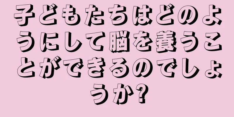 子どもたちはどのようにして脳を養うことができるのでしょうか?