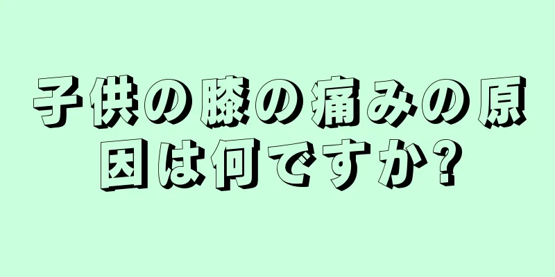 子供の膝の痛みの原因は何ですか?