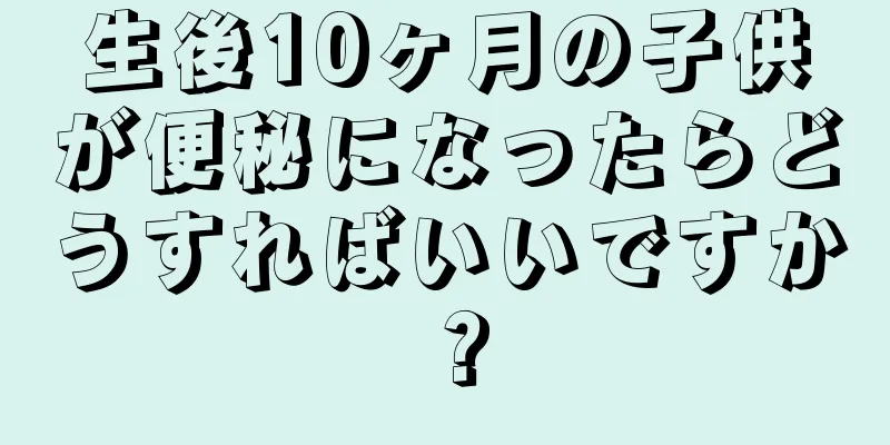 生後10ヶ月の子供が便秘になったらどうすればいいですか？