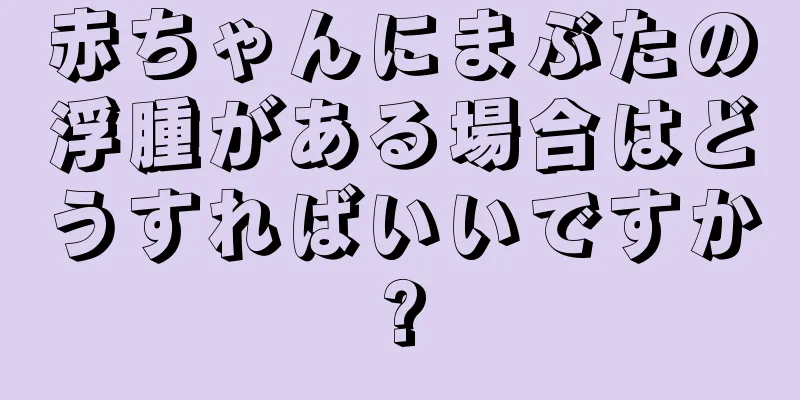 赤ちゃんにまぶたの浮腫がある場合はどうすればいいですか?