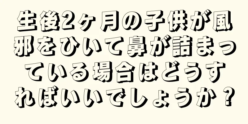 生後2ヶ月の子供が風邪をひいて鼻が詰まっている場合はどうすればいいでしょうか？