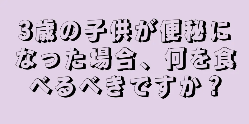 3歳の子供が便秘になった場合、何を食べるべきですか？