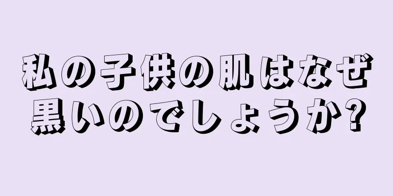 私の子供の肌はなぜ黒いのでしょうか?