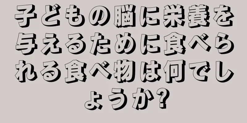 子どもの脳に栄養を与えるために食べられる食べ物は何でしょうか?