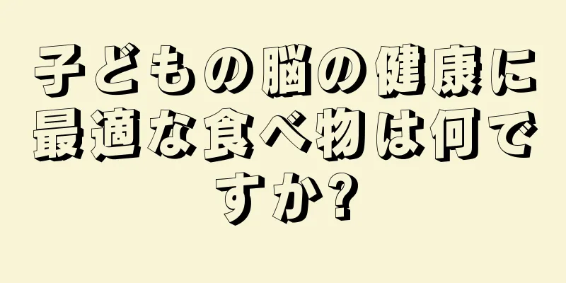 子どもの脳の健康に最適な食べ物は何ですか?