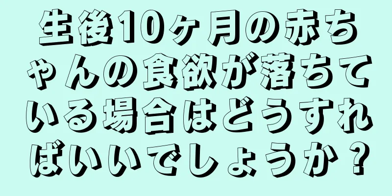 生後10ヶ月の赤ちゃんの食欲が落ちている場合はどうすればいいでしょうか？