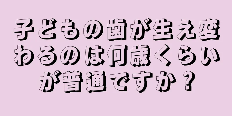子どもの歯が生え変わるのは何歳くらいが普通ですか？