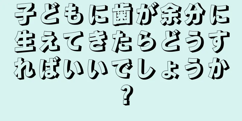 子どもに歯が余分に生えてきたらどうすればいいでしょうか？